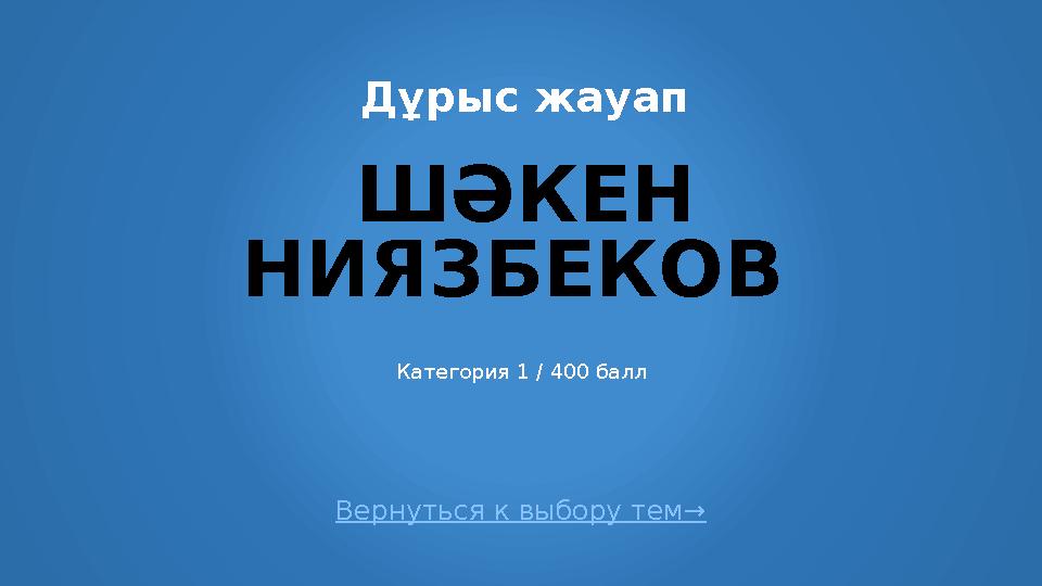 Вернуться к выбору тем→ Дұрыс жауап ШӘКЕН НИЯЗБЕКОВ Категория 1 / 400 балл