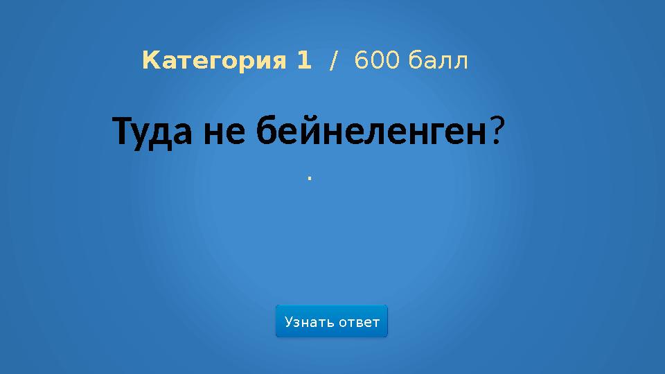 Узнать ответ Категория 1 / 600 балл Туда не бейнеленген? .