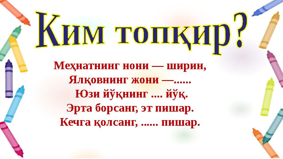Меҳнатнинг нони — ширин, Ялқовнинг жони —...... Юзи йўқнинг .... йўқ. Эрта борсанг, эт пишар. Кечга қолсанг, ...... пишар.
