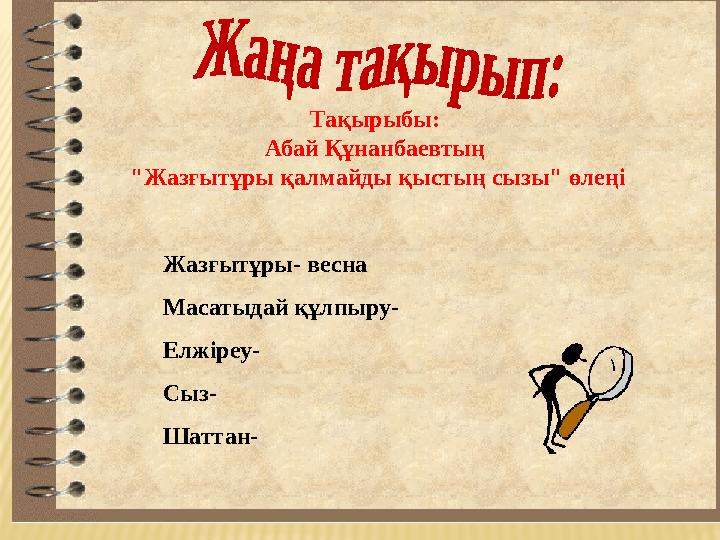 Тақырыбы: Абай Құнанбаевтың "Жазғытұры қалмайды қыстың сызы" өлеңі Жазғытұры- весна Масатыдай құлпыру- Елжіреу- Сыз- Шаттан- Тақырыбы: Абай Құнанбаевтың "Жазғытұры қалмайды қыстың сызы" өлеңі Жазғытұры- весна Масатыдай құлпыру- Елжіреу- Сыз- Шаттан-