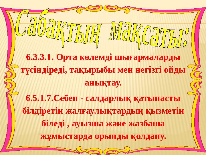 6.3.3.1. Орта көлемді шығармаларды түсіндіреді, тақырыбы мен негізгі ойды анықтау. 6.5.1.7.Себеп - салдарлық қатынасты білдір 6.3.3.1. Орта көлемді шығармаларды түсіндіреді, тақырыбы мен негізгі ойды анықтау. 6.5.1.7.Себеп - салдарлық қатынасты білдір