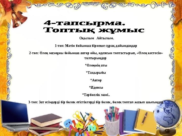 Оқылым Айтылым. 1-топ: Мәтін бойынша бірнеше сұрақ дайындаңдар 2-топ: Өлең мазмұны бойынша автор ойы, идеясын топтастырып, «Ө Оқылым Айтылым. 1-топ: Мәтін бойынша бірнеше сұрақ дайындаңдар 2-топ: Өлең мазмұны бойынша автор ойы, идеясын топтастырып, «Ө