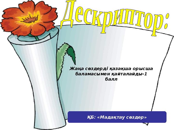 Жаңа сөздерді қазақша орысша баламасымен қайталайды-1 балл ҚБ: «Мадақтау сөздер»