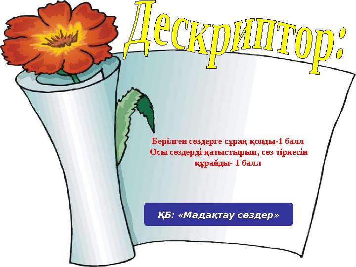Берілген сөздерге сұрақ қояды-1 балл Осы сөздерді қатыстырып, сөз тіркесін құрайды- 1 балл ҚБ: «Мадақтау сөздер»