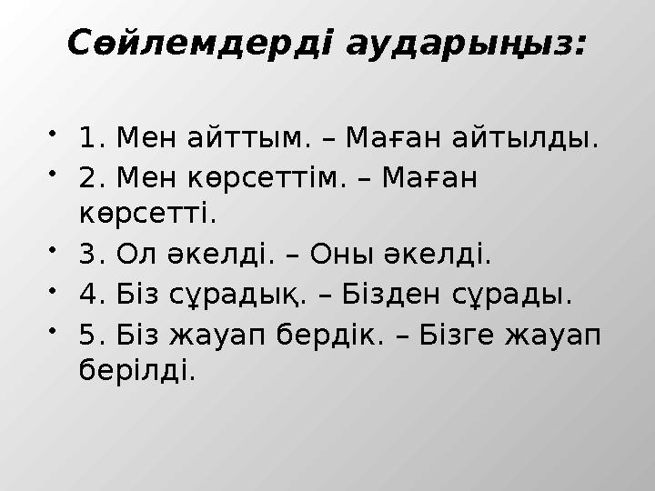 Сөйлемдерді аударыңыз: 1. Мен айттым. – Маған айтылды. 2. Мен көрсеттім. – Маған көрсетті. 3. Ол әкелді. – Оны әкелді. 4. Б