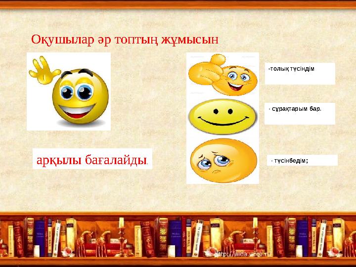 Оқушылар әр топтың жұмысын арқылы бағалайды. -толық түсіндім - сұрақтарым бар. - түсінбедім;