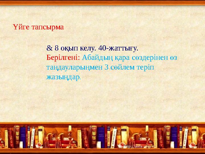 & 8 оқып келу. 40-жаттығу. Берілгені: Абайдың қара сөздерінен өз таңдауларыңмен 3 сөйлем теріп жазыңдар. Үйге тапсырма