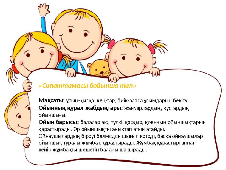 «Сипаттамасы бойынша тап» Мақсаты: ұзын-қысқа, кең-тар, биік-аласа ұғымдарын бекіту. Ойынның құрал-жабдықтары: жануарлардың,