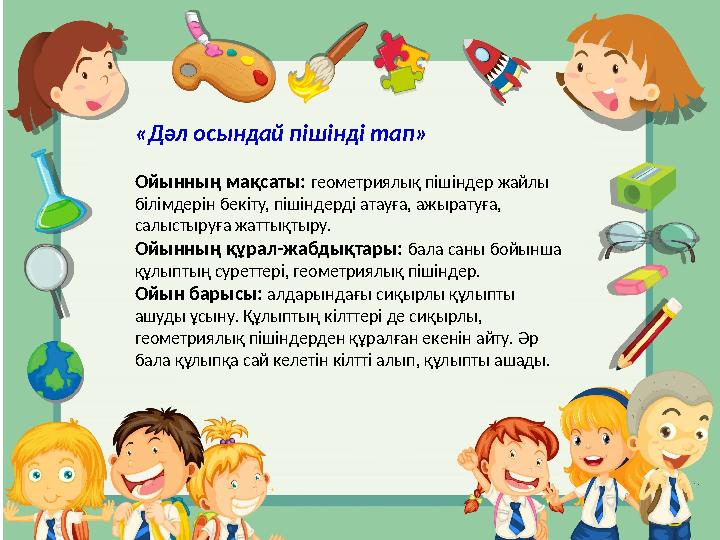 «Дәл осындай пішінді тап» Ойынның мақсаты: геометриялық пішіндер жайлы білімдерін бекіту, пішіндерді атауға, ажыратуға, салы