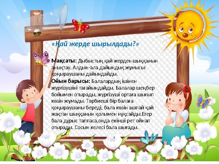 «Қай жерде шырылдады?» Мақсаты: Дыбыстың қай жерден шыққанын анықтау. Алдын-ала дайындық жұмысы: қоңыраушаны дайындайды. Ойын