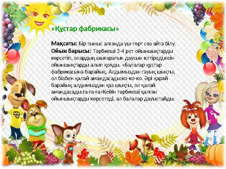 «Құстар фабрикасы» Мақсаты: Бір тыныс алғанда үш-төрт сөз айта білу. Ойын барысы: Тәрбиеші 3-4 рет ойыншықтарды көрсетіп, олард