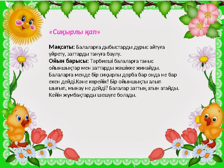 «Сиқырлы қап» Мақсаты: Балаларға дыбыстарды дұрыс айтуға үйрету, заттарды тануға баулу. Ойын барысы: Тәрбиеші балаларға таныс