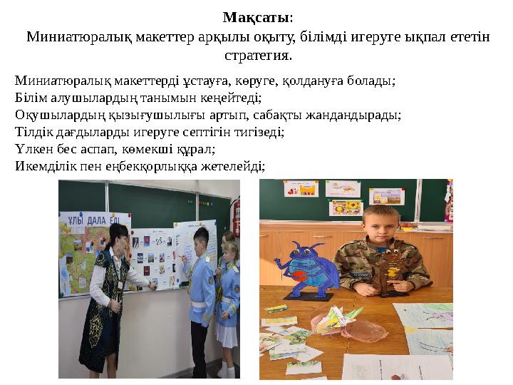 Мақсаты: Миниатюралық макеттер арқылы оқыту, білімді игеруге ықпал ететін стратегия. Миниатюралық макеттерді ұстауға, көруге, қ