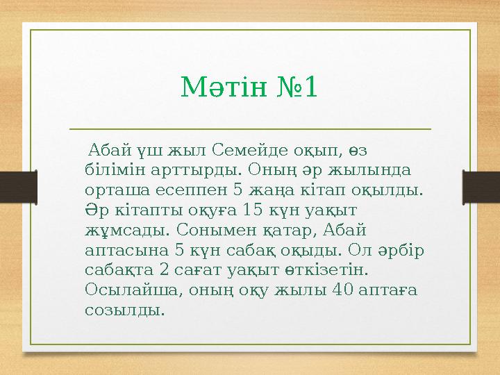 Мәтін №1 Абай үш жыл Семейде оқып, өз білімін арттырды. Оның әр жылында орташа есеппен 5 жаңа кітап оқылды. Әр кітапты оқ