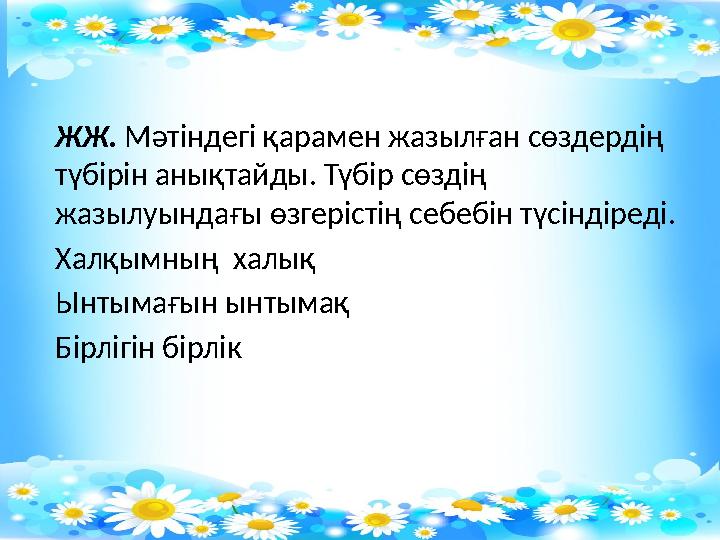 ЖЖ. Мәтіндегі қарамен жазылған сөздердің түбірін анықтайды. Түбір сөздің жазылуындағы өзгерістің себебін түсіндіреді. Халқымн