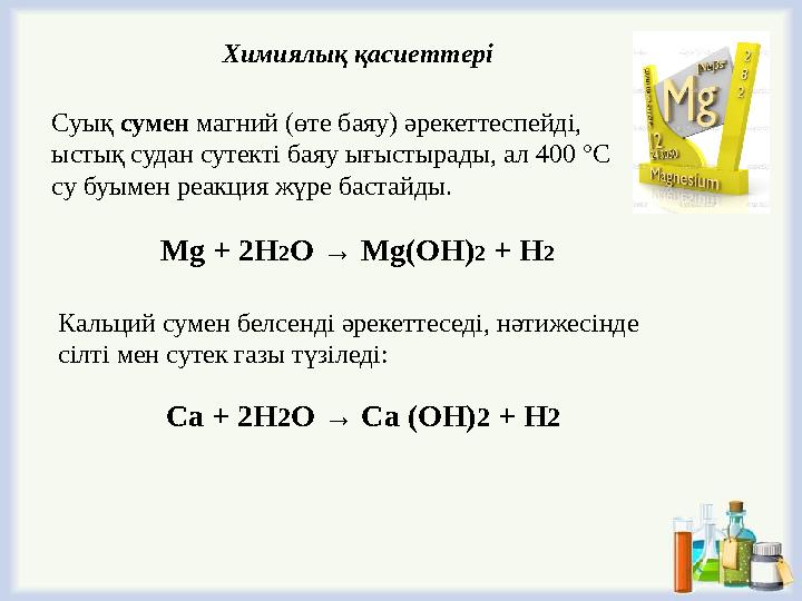 Суық сумен магний (өте баяу) әрекеттеспейді, ыстық судан сутекті баяу ығыстырады, ал 400 °С су буымен реакция жүре бастайды.