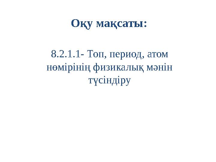 8.2.1.1- Топ, период, атом нөмірінің физикалық мәнін түсіндіру Оқу мақсаты: