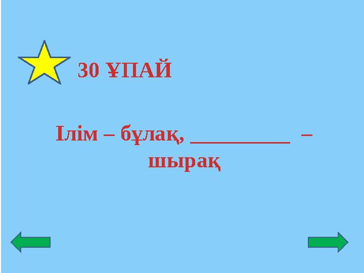 30 ҰПАЙ Ілім – бұлақ, _________ – шырақ