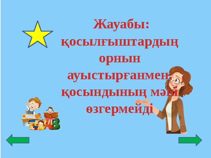 Жауабы: қосылғыштардың орнын ауыстырғанмен, қосындының мәні өзгермейді