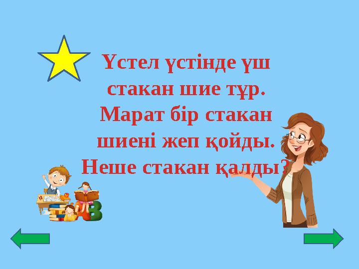 Үстел үстінде үш стакан шие тұр. Марат бір стакан шиені жеп қойды. Неше стакан қалды?