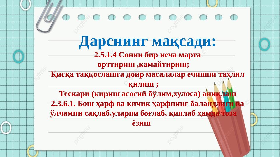 Дарснинг мақсади: 2.5.1.4 Сонни бир неча марта орттириш ,камайтириш; Қисқа таққослашга доир масалалар ечишни таҳлил қилиш ; Те