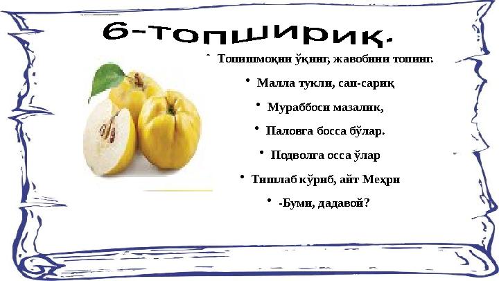 •Топишмоқни ўқинг, жавобини топинг. •Малла тукли, сап-сариқ •Мураббоси мазалик, •Паловга босса бўлар. •Подволга осса ўлар •Тишла
