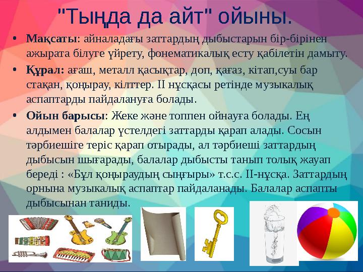 "Тыңда да айт" ойыны. •Мақсаты: айналадағы заттардың дыбыстарын бір-бірінен ажырата білуге үйрету, фонематикалық есту қабілет