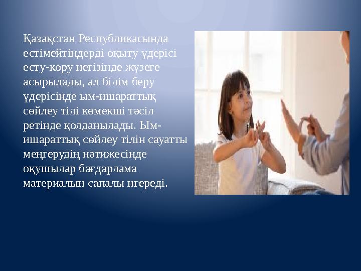Қазақстан Республикасында естімейтіндерді оқыту үдерісі есту-көру негізінде жүзеге асырылады, ал білім беру үдерісінде ым-иш