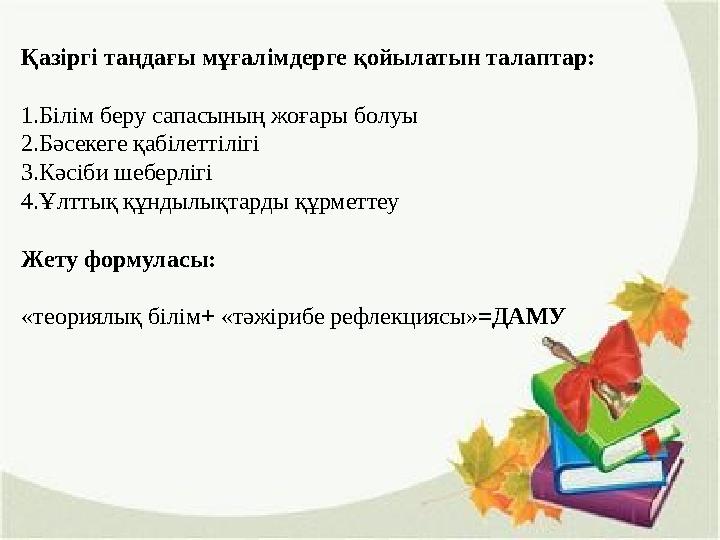 Қазіргі таңдағы мұғалімдерге қойылатын талаптар: 1.Білім беру сапасының жоғары болуы 2.Бәсекеге қабілеттілігі 3.Кәсіби шеберлігі