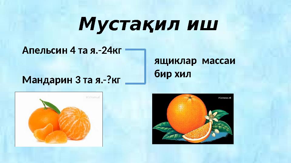 Мустақил иш Апельсин 4 та я.-24кг Мандарин 3 та я.-?кг ящиклар массаи бир хил