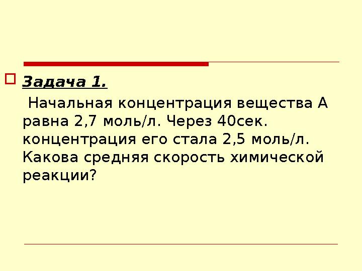 Задача 1. Начальная концентрация вещества А равна 2,7 моль/л. Через 40сек. концентрация его стала 2,5 моль/л. Какова ср