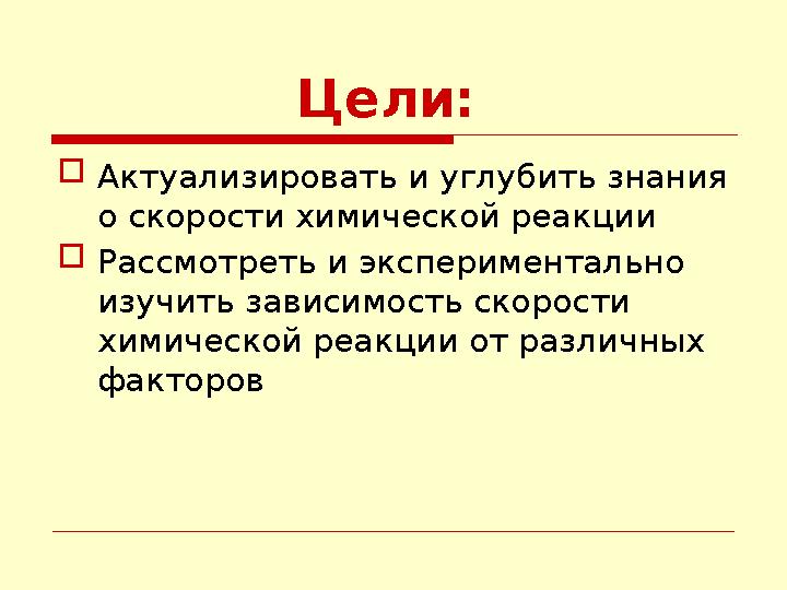 Цели: Актуализировать и углубить знания о скорости химической реакции Рассмотреть и экспериментально изучит