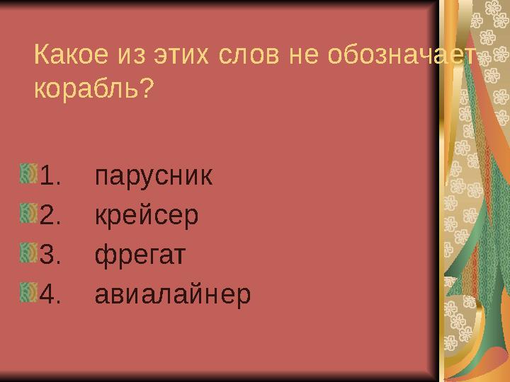 Какое из этих слов не обозначает корабль? 1. парусник 2. крейсер 3. фрегат 4. авиалайнер