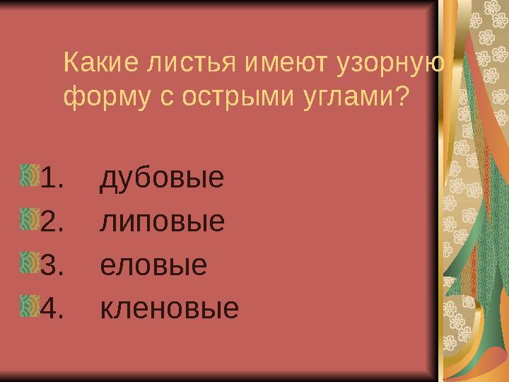 Какие листья имеют узорную форму с острыми углами? 1. дубовые 2. липовые 3. еловые 4. кленовые