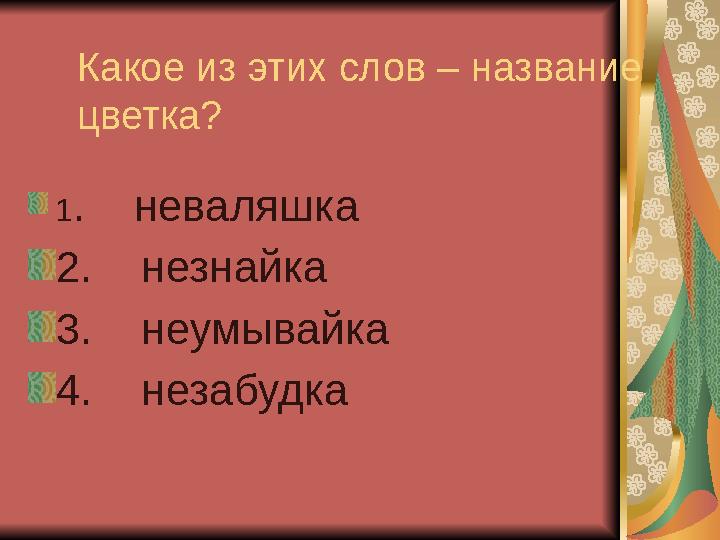 Какое из этих слов – название цветка? 1. неваляшка 2. незнайка 3. неумывайка 4. незабудка