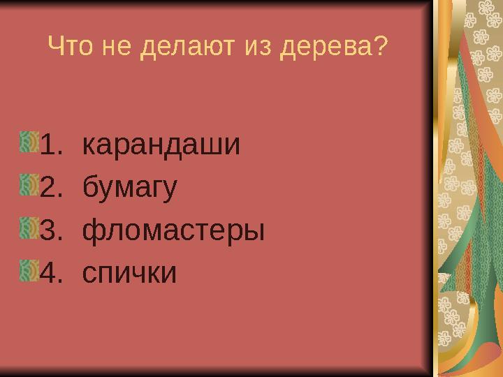 Что не делают из дерева? 1. карандаши 2. бумагу 3. фломастеры 4. спички