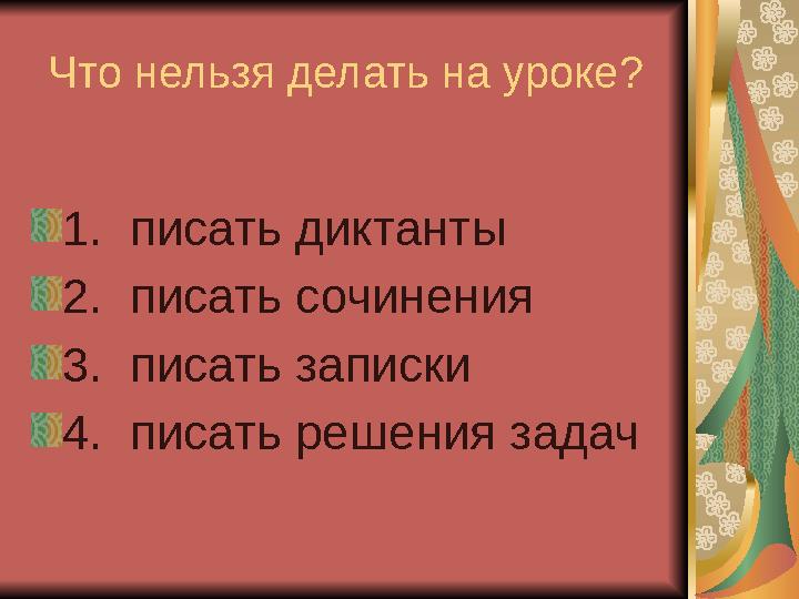 Что нельзя делать на уроке? 1. писать диктанты 2. писать сочинения 3. писать записки 4. писать решения задач