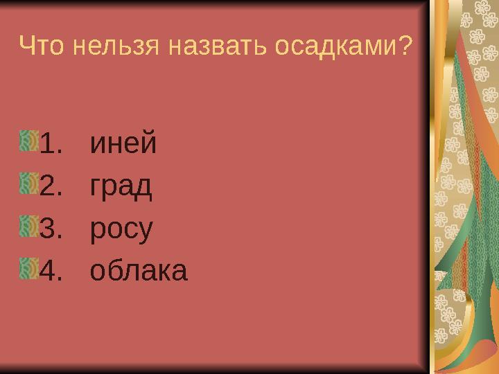 Что нельзя назвать осадками? 1. иней 2. град 3. росу 4. облака