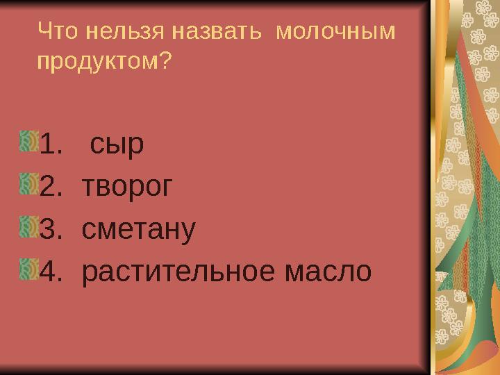 Что нельзя назвать молочным продуктом? 1. сыр 2. творог 3. сметану 4. растительное масло