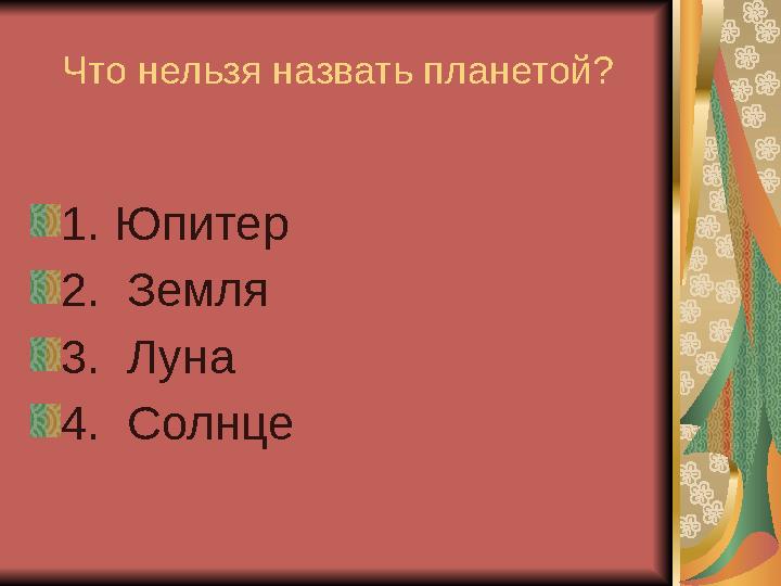 Что нельзя назвать планетой? 1. Юпитер 2. Земля 3. Луна 4. Солнце