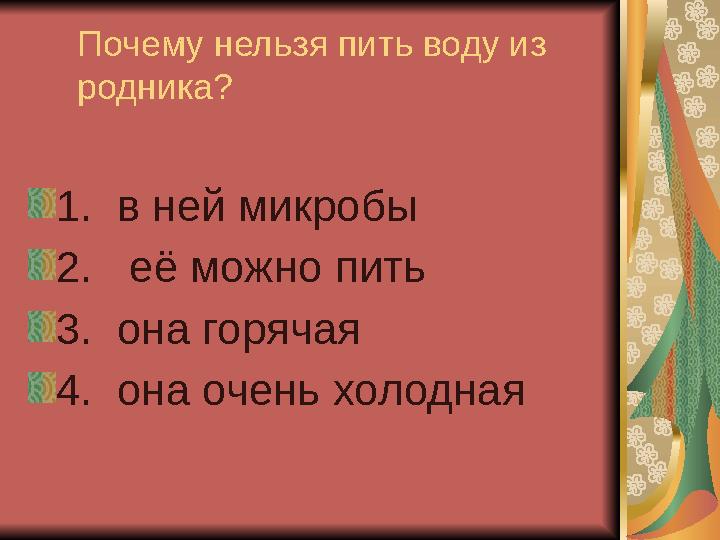 Почему нельзя пить воду из родника? 1. в ней микробы 2. её можно пить 3. она горячая 4. она очень холодная