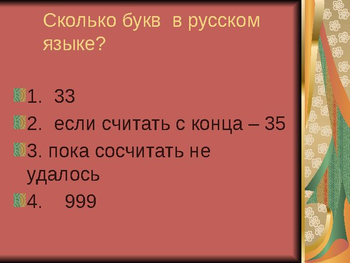Сколько букв в русском языке? 1. 33 2. если считать с конца – 35 3. пока сосчитать не удалось 4. 999