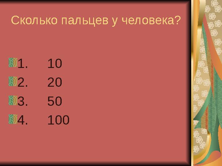Сколько пальцев у человека? 1. 10 2. 20 3. 50 4. 100