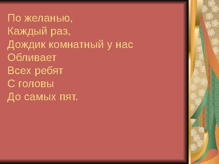 По желанью, Каждый раз, Дождик комнатный у нас Обливает Всех ребят С головы До самых пят.