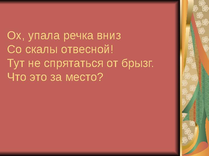 Ох, упала речка вниз Со скалы отвесной! Тут не спрятаться от брызг. Что это за место?