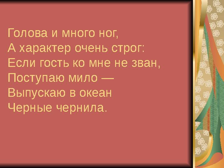 Голова и много ног, А характер очень строг: Если гость ко мне не зван, Поступаю мило — Выпускаю в океан Черные чернила.