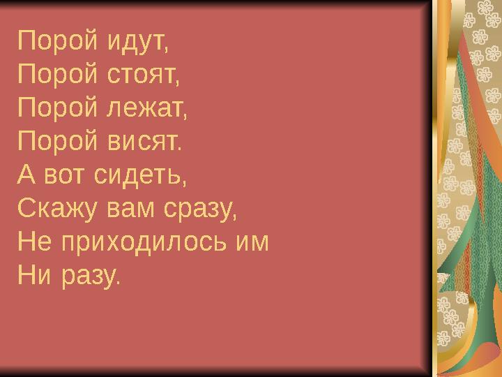 Порой идут, Порой стоят, Порой лежат, Порой висят. А вот сидеть, Скажу вам сразу, Не приходилось им Ни разу.
