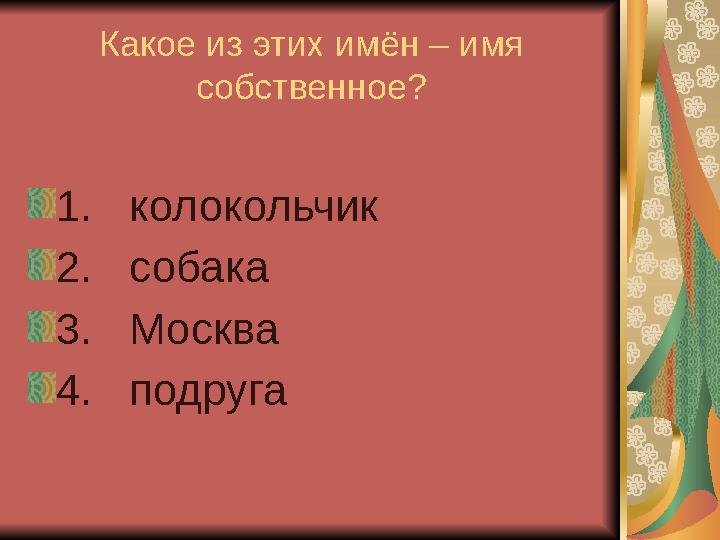 Какое из этих имён – имя собственное? 1. колокольчик 2. собака 3. Москва 4. подруга