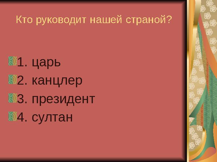 Кто руководит нашей страной? 1. царь 2. канцлер 3. президент 4. султан
