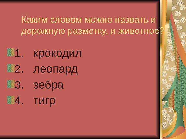 Каким словом можно назвать и дорожную разметку, и животное? 1. крокодил 2. леопард 3. зебра 4. тигр